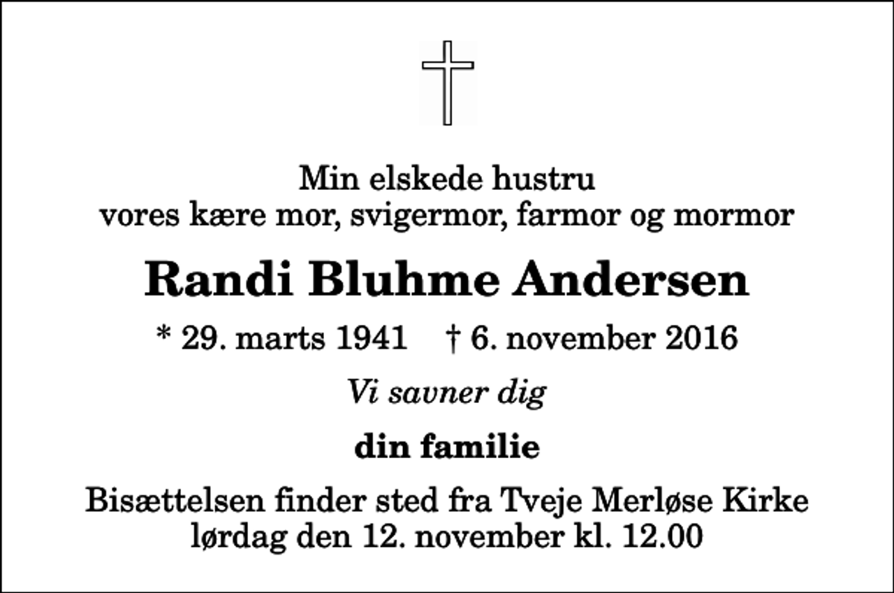 <p>Min elskede hustru vores kære mor, svigermor, farmor og mormor<br />Randi Bluhme Andersen<br />* 29. marts 1941 ✝ 6. november 2016<br />Vi savner dig<br />din familie<br />Bisættelsen finder sted fra Tveje Merløse Kirke lørdag den 12. november kl. 12.00</p>