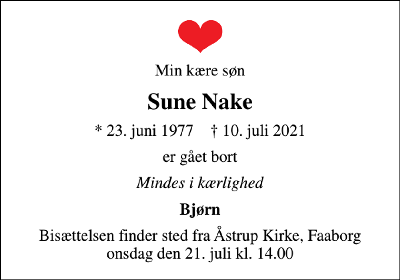 <p>Min kære søn<br />Sune Nake<br />* 23. juni 1977 ✝ 10. juli 2021<br />er gået bort<br />Mindes i kærlighed<br />Bjørn<br />Bisættelsen finder sted fra Åstrup Kirke, Faaborg onsdag den 21. juli kl. 14.00</p>
