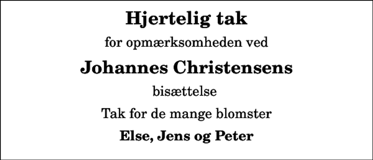 <p>Hjertelig tak<br />for opmærksomheden ved<br />Johannes Christensens<br />bisættelse<br />Tak for de mange blomster<br />Else, Jens og Peter</p>