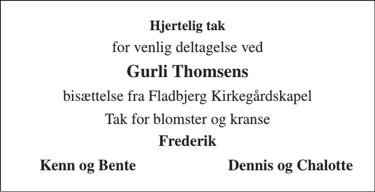 <p>Hjertelig tak<br />for venlig deltagelse ved<br />Gurli Thomsens<br />bisættelse fra Fladbjerg Kirkegårdskapel<br />Tak for blomster og kranse<br />Frederik<br />Kenn og Bente<br />Dennis og Chalotte</p>