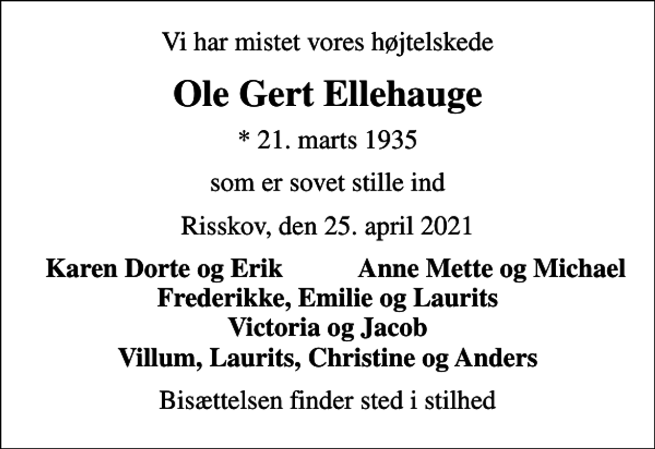 <p>Vi har mistet vores højtelskede<br />Ole Gert Ellehauge<br />* 21. marts 1935<br />som er sovet stille ind<br />Risskov, den 25. april 2021<br />Karen Dorte og Erik<br />Anne Mette og Michael<br />Bisættelsen finder sted i stilhed</p>
