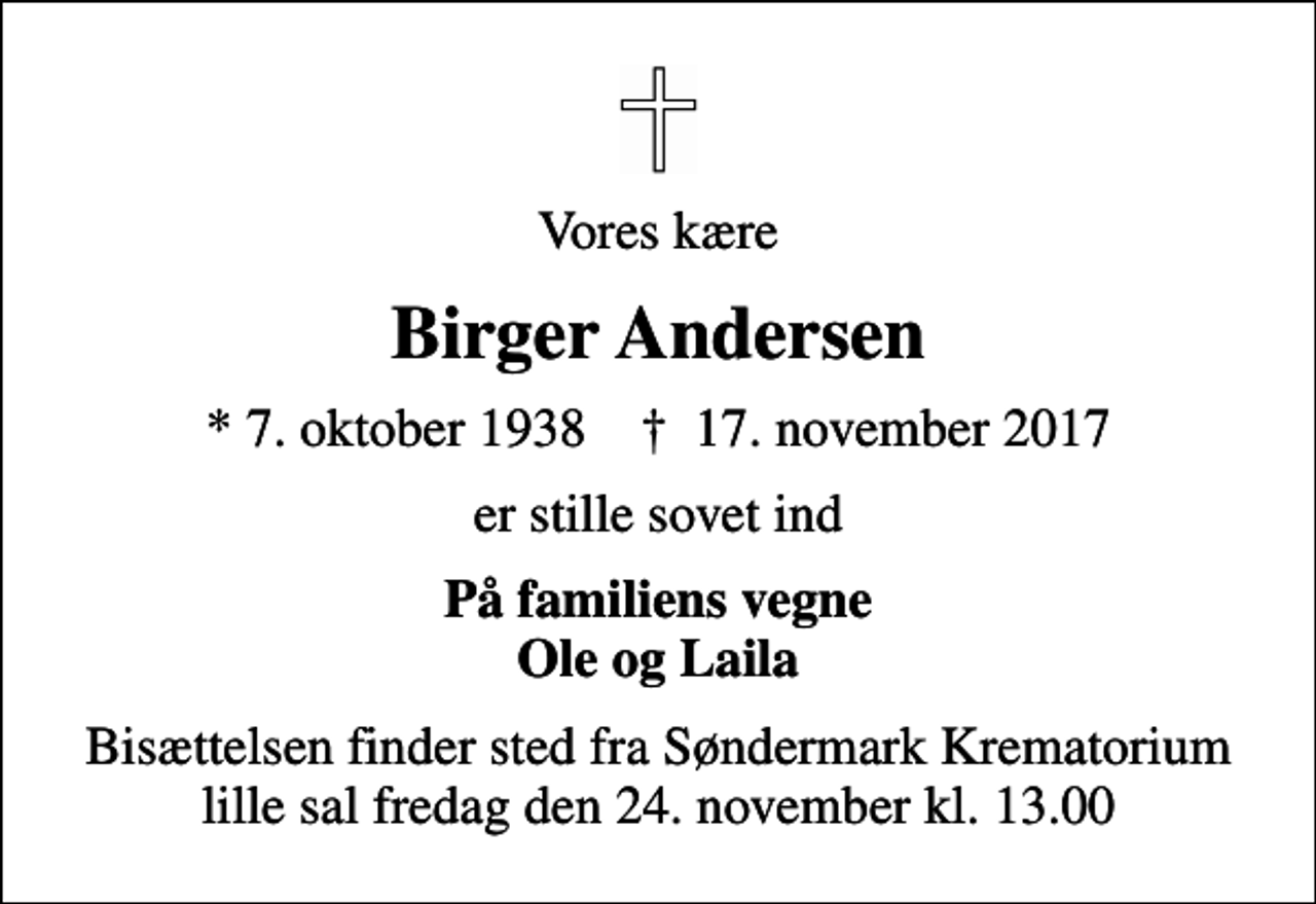 <p>Vores kære<br />Birger Andersen<br />* 7. oktober 1938 ✝ 17. november 2017<br />er stille sovet ind<br />På familiens vegne Ole og Laila<br />Bisættelsen finder sted fra Søndermark Krematorium lille sal fredag den 24. november kl. 13.00</p>
