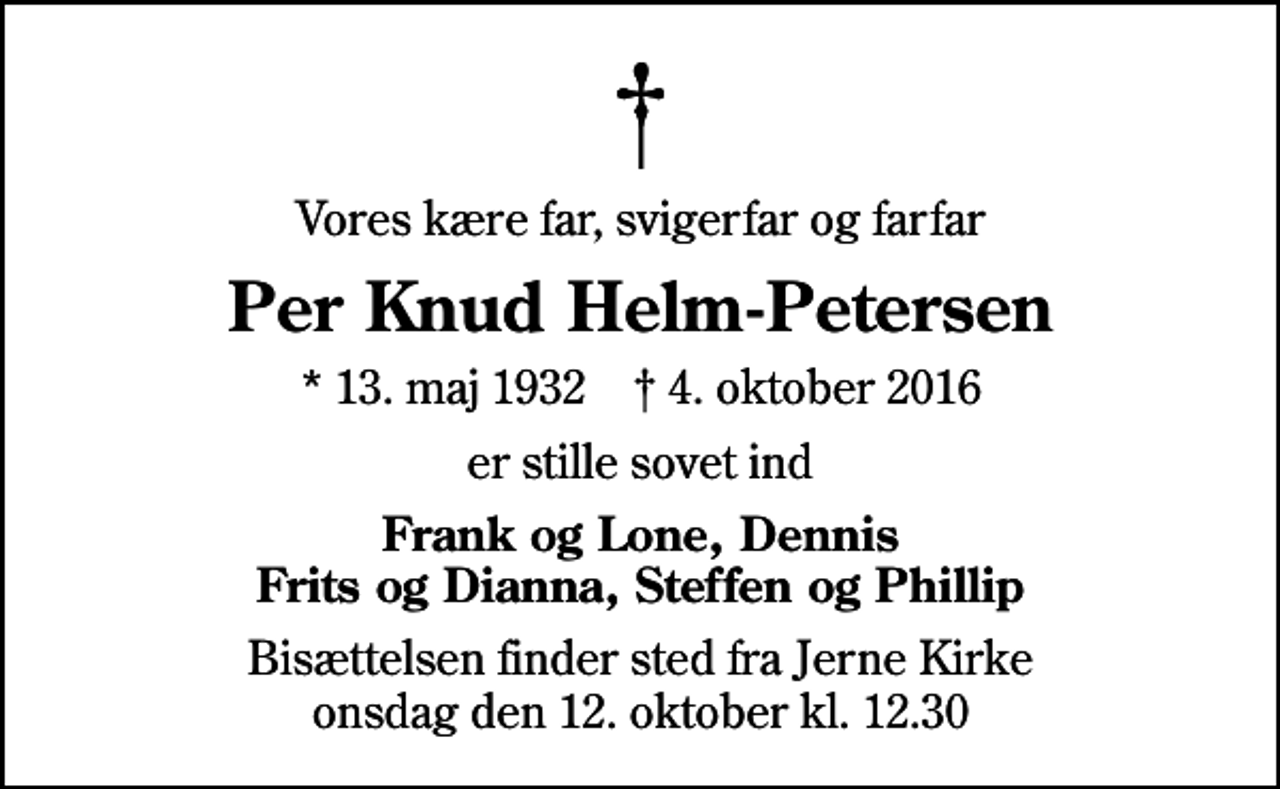<p>Vores kære far, svigerfar og farfar<br />Per Knud Helm-Petersen<br />* 13. maj 1932 ✝ 4. oktober 2016<br />er stille sovet ind<br />Frank og Lone, Dennis Frits og Dianna, Steffen og Phillip<br />Bisættelsen finder sted fra Jerne Kirke onsdag den 12. oktober kl. 12.30</p>