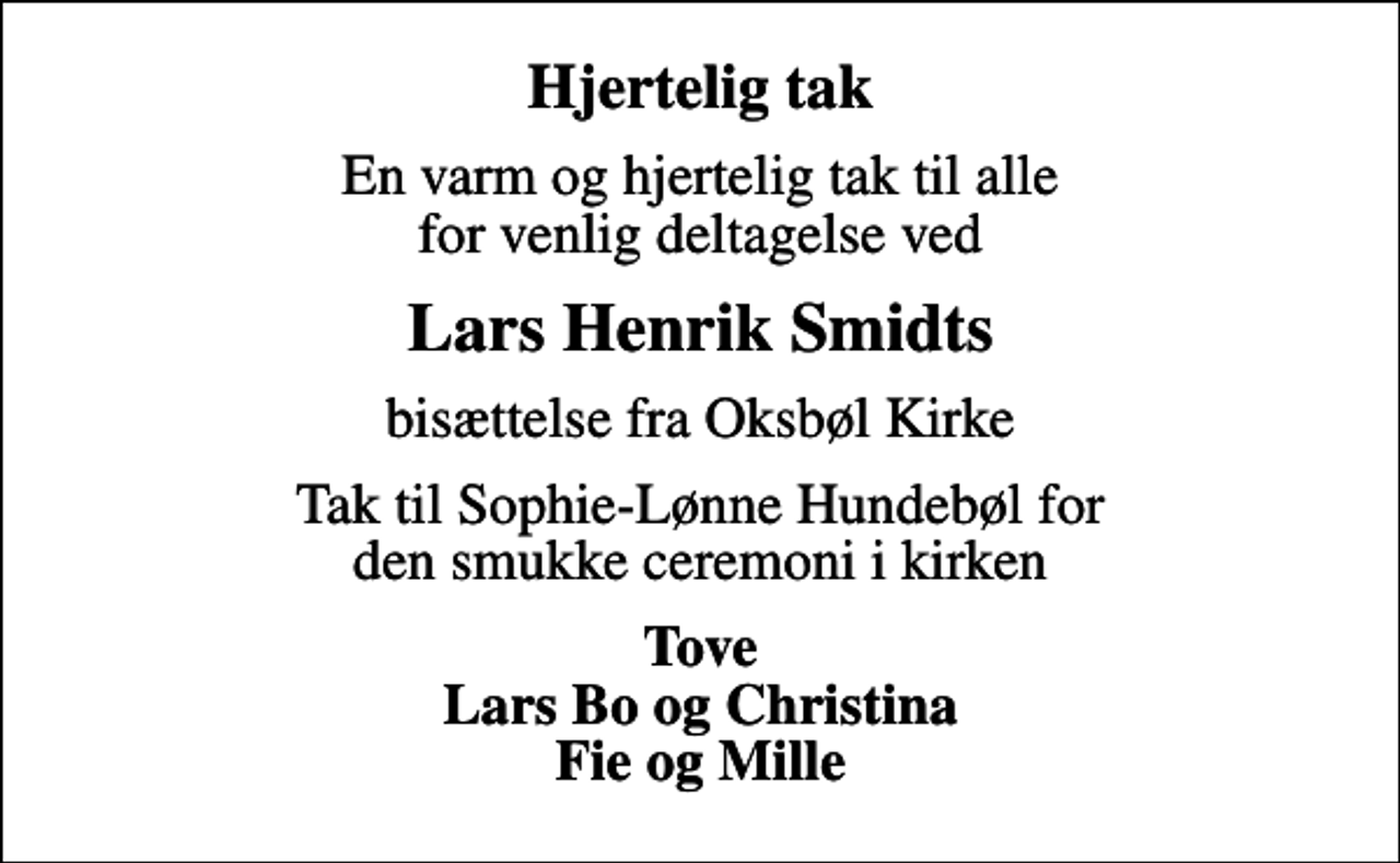 <p>Hjertelig tak<br />En varm og hjertelig tak til alle for venlig deltagelse ved<br />Lars Henrik Smidts<br />bisættelse fra Oksbøl Kirke<br />Tak til Sophie-Lønne Hundebøl for den smukke ceremoni i kirken<br />Tove Lars Bo og Christina Fie og Mille</p>
