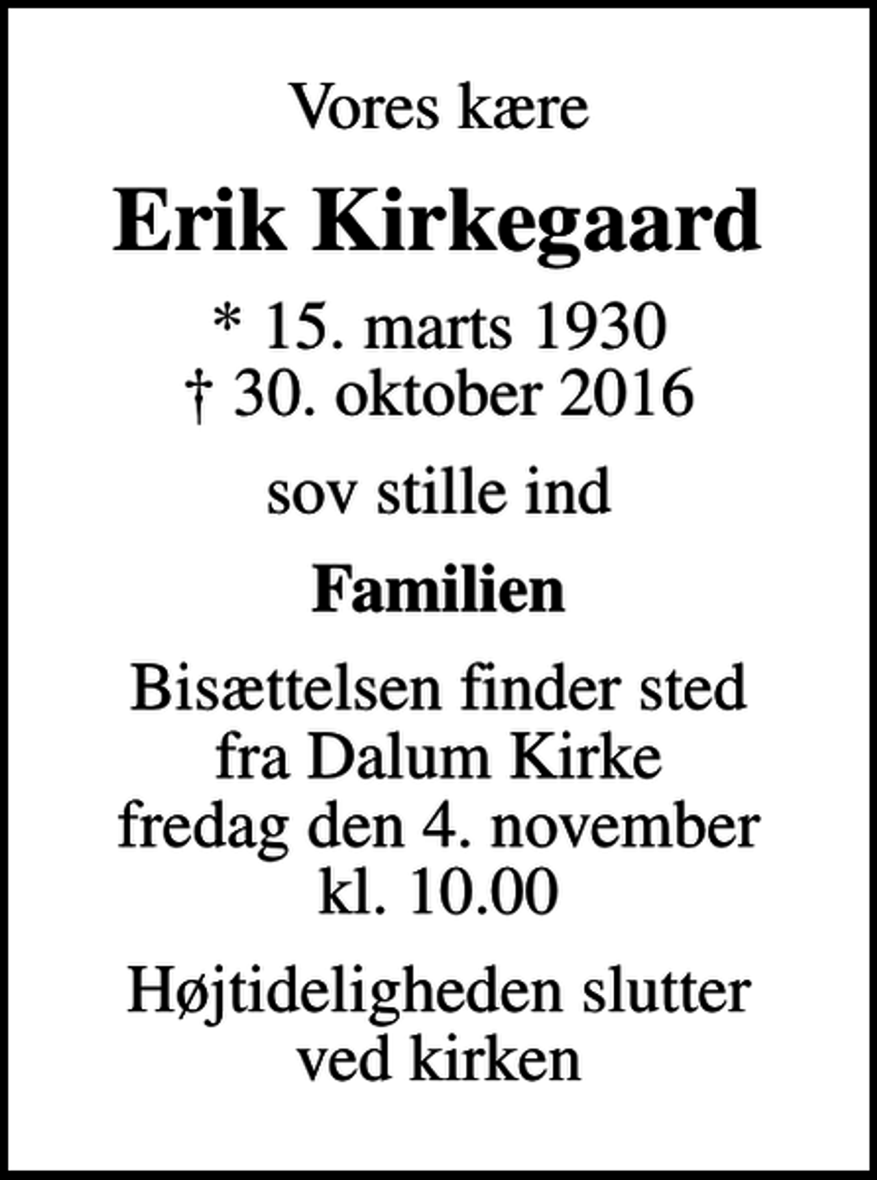 <p>Vores kære<br />Erik Kirkegaard<br />* 15. marts 1930<br />✝ 30. oktober 2016<br />sov stille ind<br />Familien<br />Bisættelsen finder sted fra Dalum Kirke fredag den 4. november kl. 10.00<br />Højtideligheden slutter ved kirken</p>