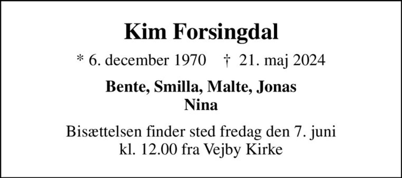 Kim Forsingdal
* 6. december 1970    ✝ 21. maj 2024
Bente, Smilla, Malte, Jonas Nina
Bisættelsen finder sted fredag den 7. juni kl. 12.00 fra Vejby Kirke