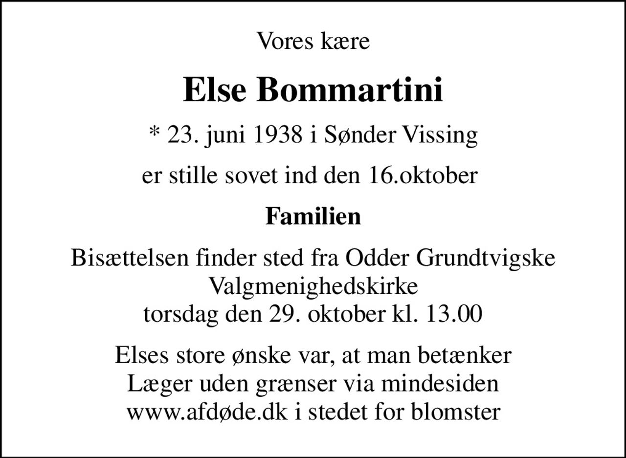 Vores kære
Else Bommartini
* 23. juni 1938 i Sønder Vissing
er stille sovet ind den 16.oktober 
Familien
Bisættelsen finder sted fra Odder Grundtvigske Valgmenighedskirke  torsdag den 29. oktober kl. 13.00 
Elses store ønske var, at man betænker  Læger uden grænser via mindesiden  www.afdøde.dk i stedet for blomster
I stedet for evt. blomster kan man betænke
					Læger uden Grænser via mindesiden på afdøde.dk