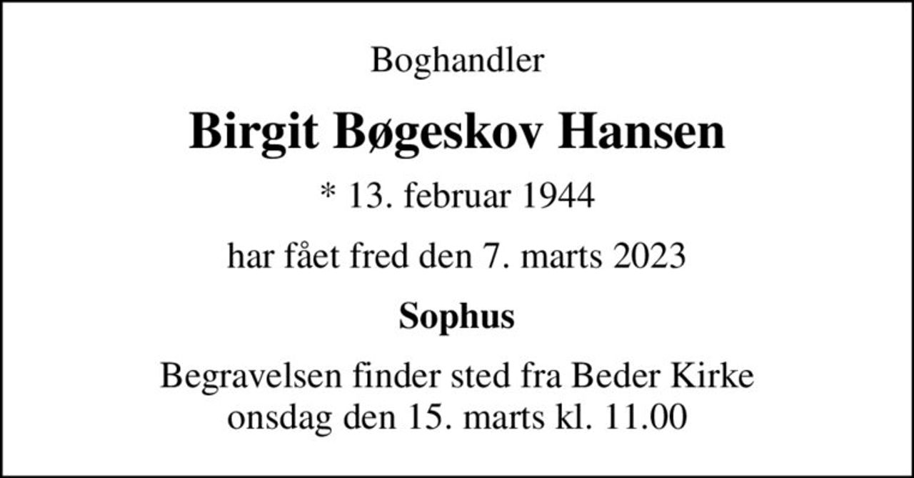 Boghandler, mor og farmor
Birgit Bøgeskov Hansen
* 13. februar 1944
har fået fred den 7. marts 2023
Sophus
Begravelsen finder sted fra Beder Kirke  onsdag den 15. marts kl. 11.00