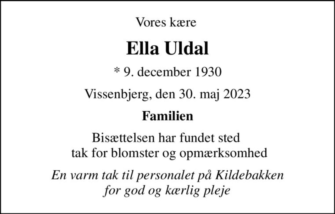 Vores kære 
Ella Uldal
* 9. december 1930
Vissenbjerg, den 30. maj 2023
Familien
Bisættelsen har fundet sted   tak for blomster og opmærksomhed
En varm tak til personalet på Kildebakken for god og kærlig pleje