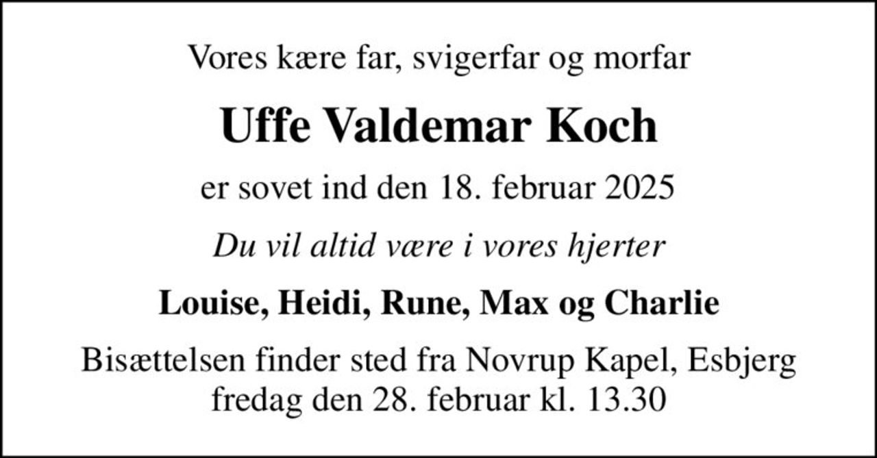 Vores kære far, svigerfar og morfar
Uffe Valdemar Koch
er sovet ind den 18. februar 2025
Du vil altid være i vores hjerter
Louise, Heidi, Rune, Max og Charlie
Bisættelsen finder sted fra Novrup Kapel, Esbjerg  fredag den 28. februar kl. 13.30