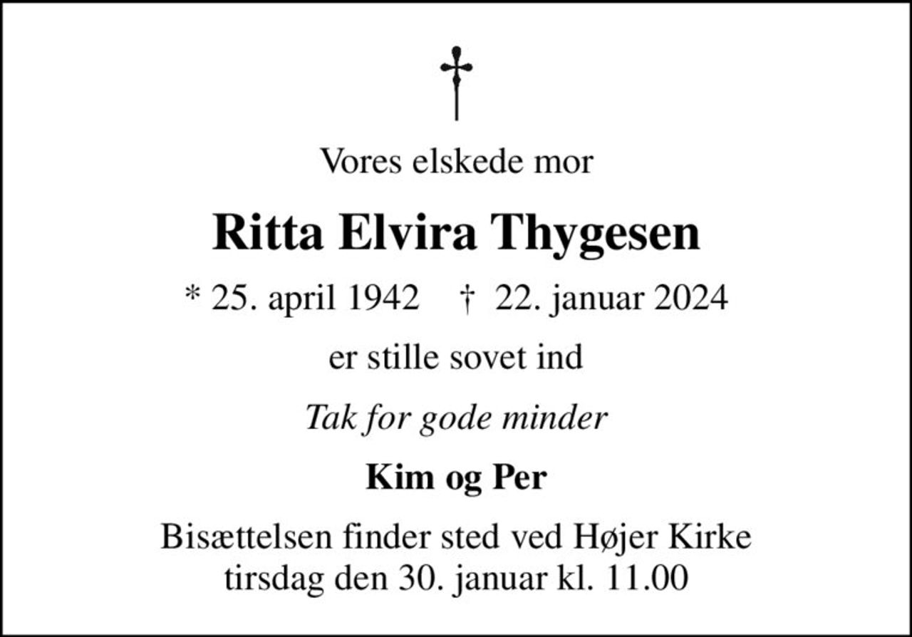 Vores elskede mor
Ritta Elvira Thygesen
* 25. april 1942    ✝ 22. januar 2024
er stille sovet ind
Tak for gode minder
Kim og Per
Bisættelsen finder sted ved Højer Kirke  tirsdag den 30. januar kl. 11.00