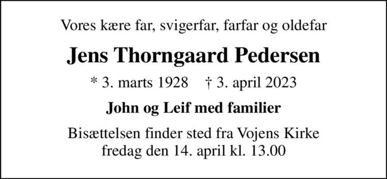 Vores kære far, svigerfar, farfar og oldefar
Jens Thorngaard Pedersen
* 3. marts 1928    ✝ 3. april 2023
John og Leif med familier
Bisættelsen finder sted fra Vojens Kirke  fredag den 14. april kl. 13.00