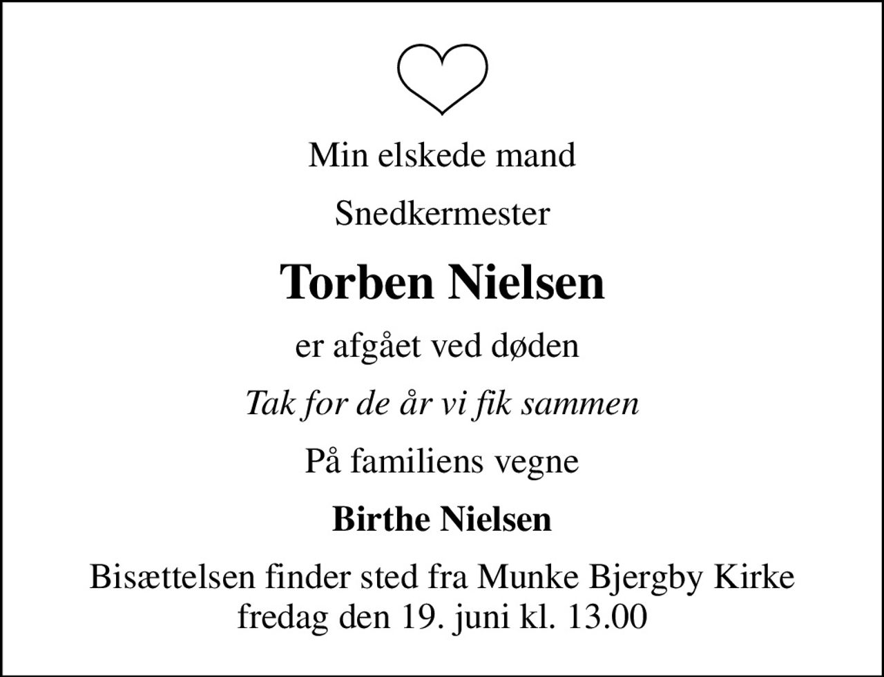Min elskede mand
Snedkermester
Torben Nielsen
er afgået ved døden 
Tak for de år vi fik sammen
På familiens vegne
Birthe Nielsen
Bisættelsen finder sted fra Munke Bjergby Kirke  fredag den 19. juni kl. 13.00