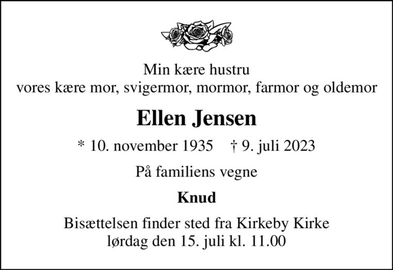 Min kære hustru vores kære mor, svigermor, mormor, farmor og oldemor
Ellen Jensen
* 10. november 1935    ✝ 9. juli 2023
På familiens vegne
Knud
Bisættelsen finder sted fra Kirkeby Kirke  lørdag den 15. juli kl. 11.00