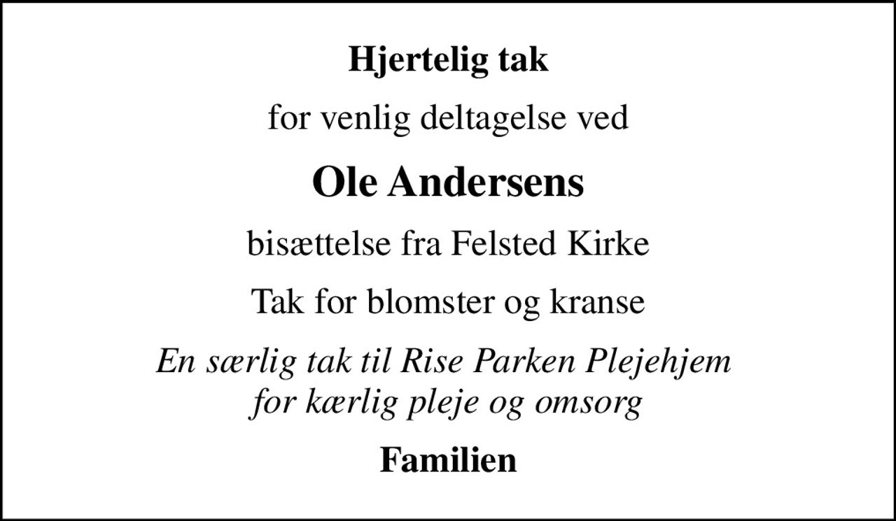 Hjertelig tak
for venlig deltagelse ved
Ole Andersens
bisættelse fra Felsted Kirke
Tak for blomster og kranse
En særlig tak til Rise Parken Plejehjem  for kærlig pleje og omsorg
Familien