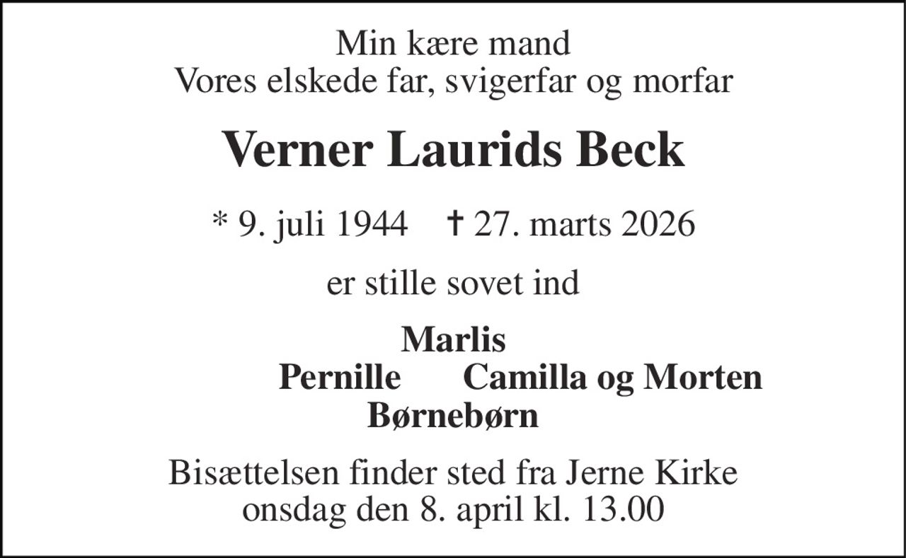 Min kære mand Vores elskede far, svigerfar og morfar 
Verner Laurids Beck 
*​ 9. juli 1944​    ✝​ 27. marts 2026 
er stille sovet ind 
Marlis 
Pernille 
Camilla og Morten 
Børnebørn 
Bisættelsen​ finder sted fra Jerne Kirke​ onsdag den 1. april​ kl. 13.00