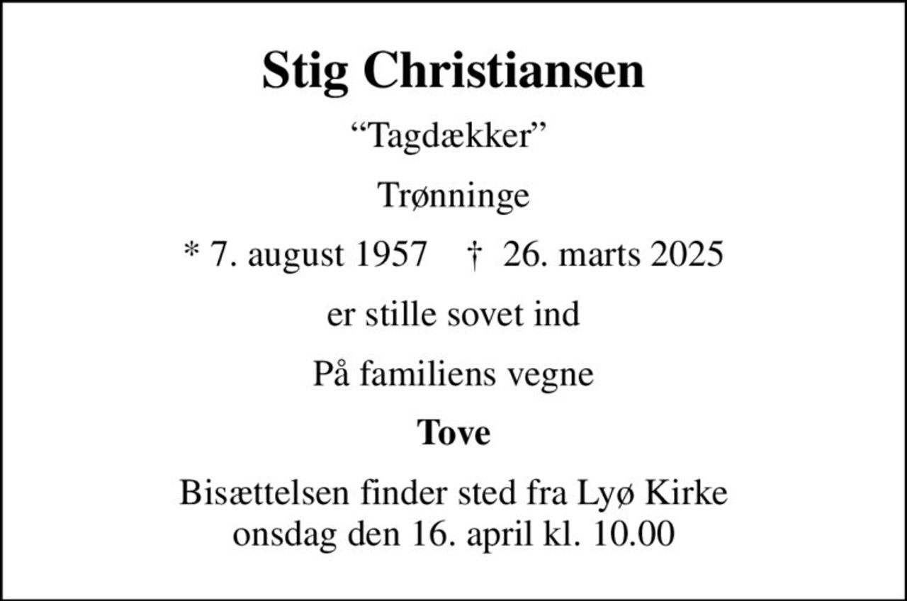 Stig Christiansen
Tagdækker 
Trønninge
* 7. august 1957    ✝ 26. marts 2025
er stille sovet ind
På familiens vegne
Tove
Bisættelsen finder sted fra Lyø Kirke  onsdag den 16. april kl. 10.00