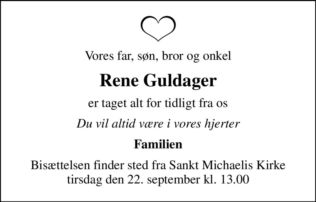 Vores far, søn, bror og onkel
Rene Guldager
er taget alt for tidligt fra os
Du vil altid være i vores hjerter
Familien
Bisættelsen finder sted fra Sankt Michaelis Kirke  tirsdag den 22. september kl. 13.00