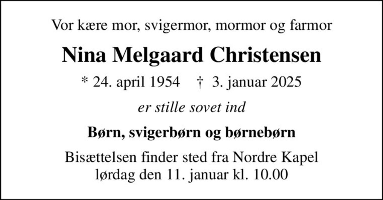 Vor kære mor, svigermor, mormor og farmor
Nina Melgaard Christensen
* 24. april 1954    ✝ 3. januar 2025
er stille sovet ind
Børn, svigerbørn og børnebørn
Bisættelsen finder sted fra Nordre Kapel  lørdag den 11. januar kl. 10.00