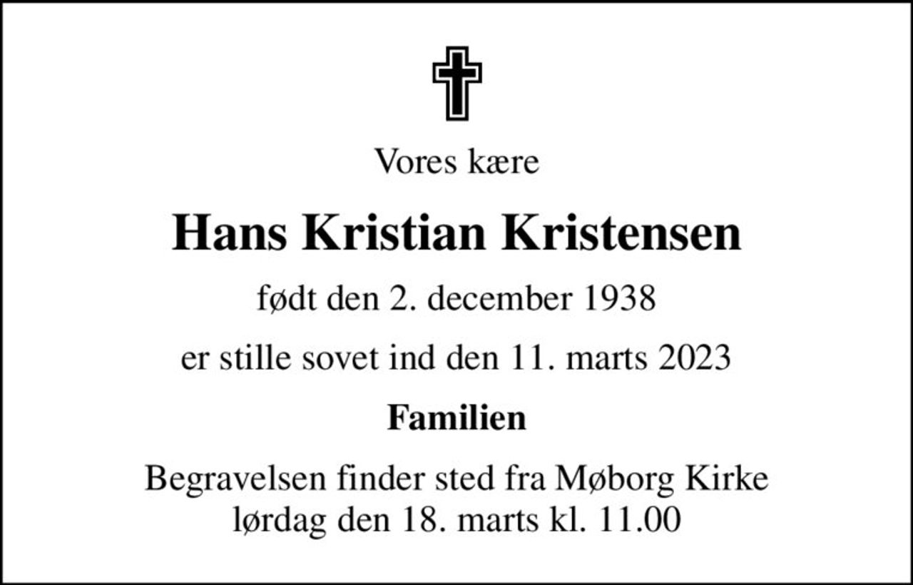Vores kære
Hans Kristian Kristensen
født den 2. december 1938
er stille sovet ind den 11. marts 2023
Familien
Begravelsen finder sted fra Møborg Kirke  lørdag den 18. marts kl. 11.00