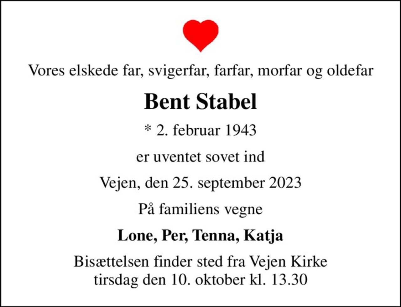 Vores elskede far, svigerfar, farfar, morfar og oldefar
Bent Stabel
* 2. februar 1943
er uventet sovet ind
Vejen, den 25. september 2023
På familiens vegne
Lone, Per, Tenna, Katja
Bisættelsen finder sted fra Vejen Kirke  tirsdag den 10. oktober kl. 13.30