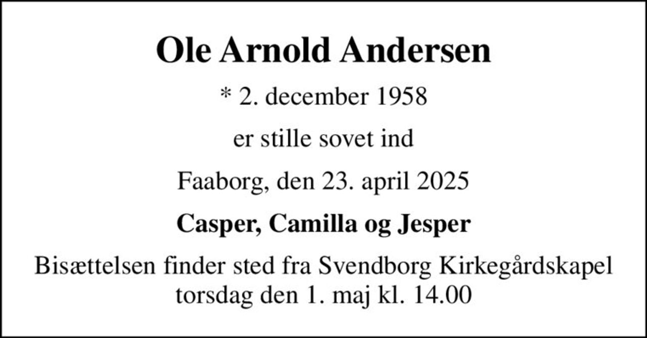 Ole Arnold Andersen
* 2. december 1958
er stille sovet ind
Faaborg, den 23. april 2025
Casper, Camilla og Jesper
Bisættelsen finder sted fra Svendborg Kirkegårdskapel  torsdag den 1. maj kl. 14.00