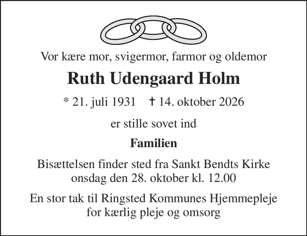 Vor kære mor, svigermor, farmor og oldemor 
Ruth Udengaard Holm 
* 21. juli 1931    ✝ 14. oktober 2026 
er stille sovet ind 
Familien 
Bisættelsen finder sted fra Sankt Bendts Kirke onsdag den 28. oktober kl. 12.00 
En stor tak til Ringsted Kommunes Hjemmepleje for kærlig pleje og omsorg