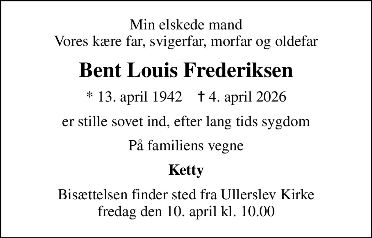 Min elskede mand Vores kære far, svigerfar, morfar og oldefar
Bent Louis Frederiksen
* 13. april 1942    ✝ 4. april 2026
er stille sovet ind, efter lang tids sygdom
På familiens vegne
Ketty
Bisættelsen finder sted fra Ullerslev Kirke  fredag den 10. april kl. 10.00