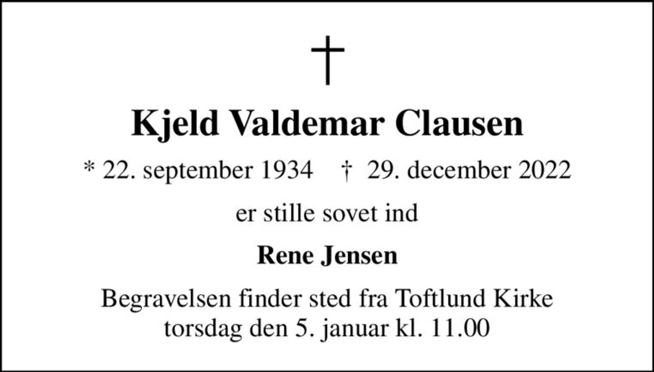 Kjeld Valdemar Clausen
* 22. september 1934    ✝ 29. december 2022
er stille sovet ind
Rene Jensen
Begravelsen finder sted fra Toftlund Kirke  torsdag den 5. januar kl. 11.00
