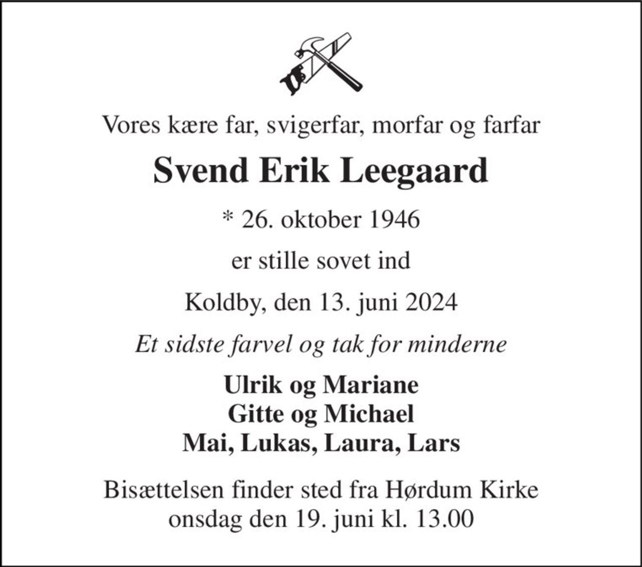Vores kære far, svigerfar, morfar og farfar 
Svend Erik Leegaard 
* 26. oktober 1946 
er stille sovet ind 
Koldby, den 13. juni 2024 
Et sidste farvel og tak for minderne 
Ulrik og Mariane Gitte og Michael Mai, Lukas, Laura, Lars 
Bisættelsen finder sted fra Hørdum Kirke onsdag den 19. juni kl. 13.00