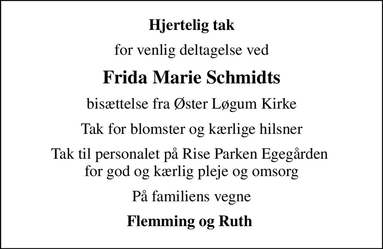 Hjertelig tak
for venlig deltagelse ved
Frida Marie Schmidts
bisættelse fra Øster Løgum Kirke
Tak for blomster og kærlige hilsner
Tak til personalet på Rise Parken Egegården  for god og kærlig pleje og omsorg
På familiens vegne
Flemming og Ruth