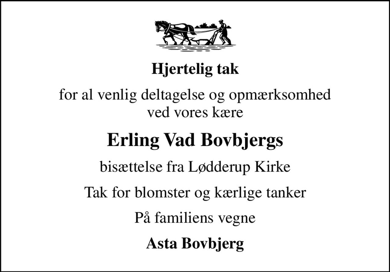 Hjertelig tak
for al venlig deltagelse og opmærksomhed ved vores kære
Erling Vad Bovbjergs
bisættelse fra Lødderup Kirke
Tak for blomster og kærlige tanker
På familiens vegne
Asta Bovbjerg