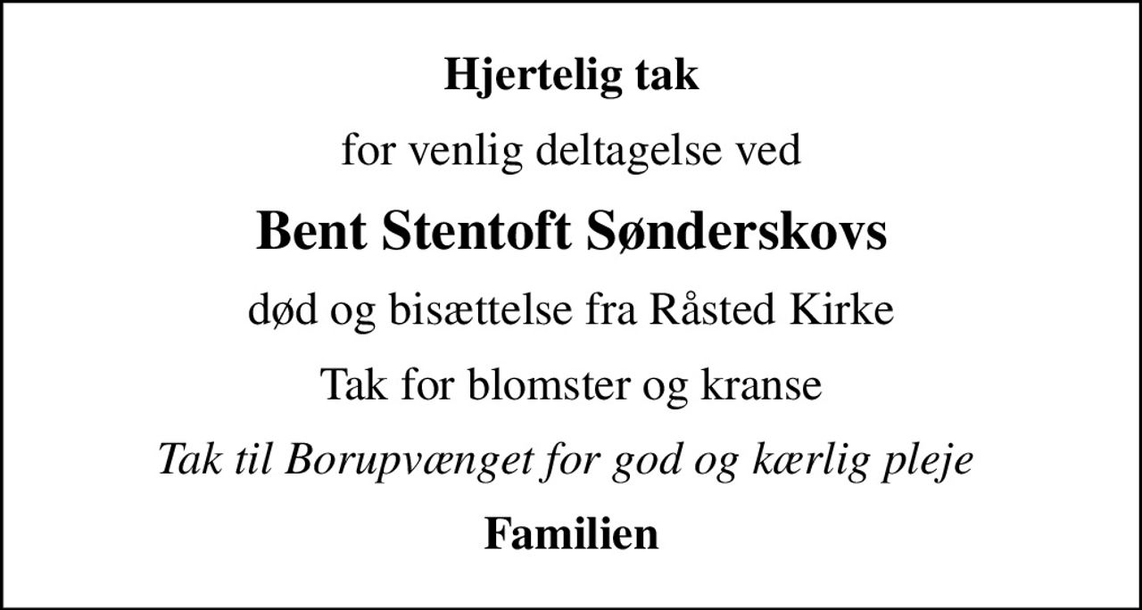 Hjertelig tak
for venlig deltagelse ved
Bent Stentoft Sønderskovs
død og bisættelse fra Råsted Kirke
Tak for blomster og kranse
Tak til Borupvænget for god og kærlig pleje 
Familien