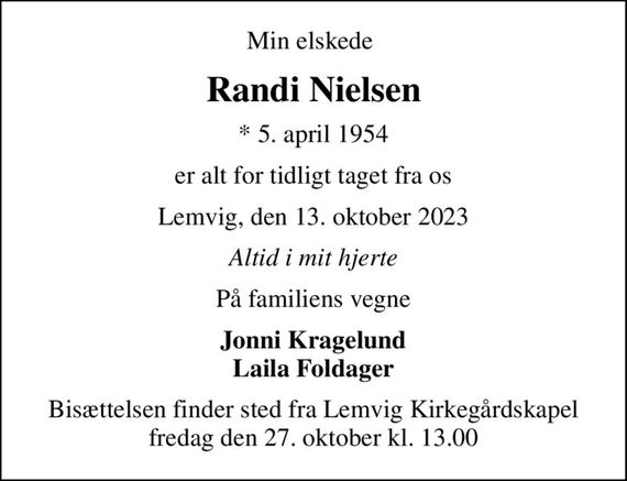 Min elskede 
Randi Nielsen
* 5. april 1954
er alt for tidligt taget fra os
Lemvig, den 13. oktober 2023
Altid i mit hjerte
På familiens vegne
Jonni Kragelund Laila Foldager
Bisættelsen finder sted fra Lemvig Kirkegårdskapel  fredag den 27. oktober kl. 13.00