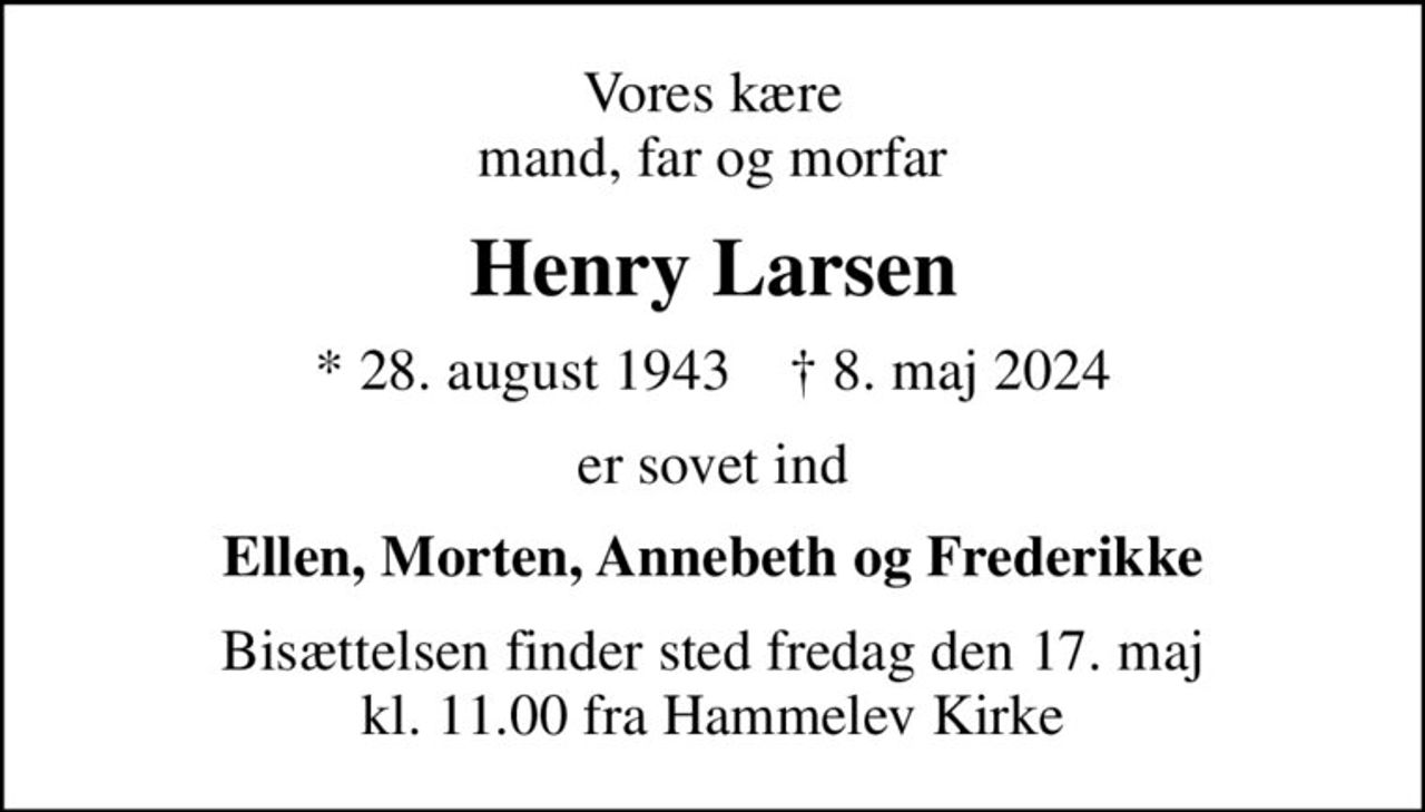 Vores kære mand, far og morfar
Henry Larsen
* 28. august 1943    ✝ 8. maj 2024
er sovet ind
Ellen, Morten, Annebeth og Frederikke
Bisættelsen finder sted fredag den 17. maj kl. 11.00 fra Hammelev Kirke