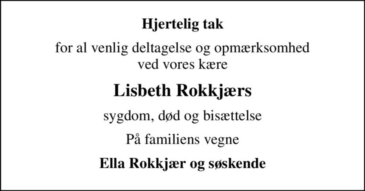 Hjertelig tak
for al venlig deltagelse og opmærksomhed ved vores kære
Lisbeth Rokkjærs
sygdom, død og bisættelse
På familiens vegne
Ella Rokkjær og søskende