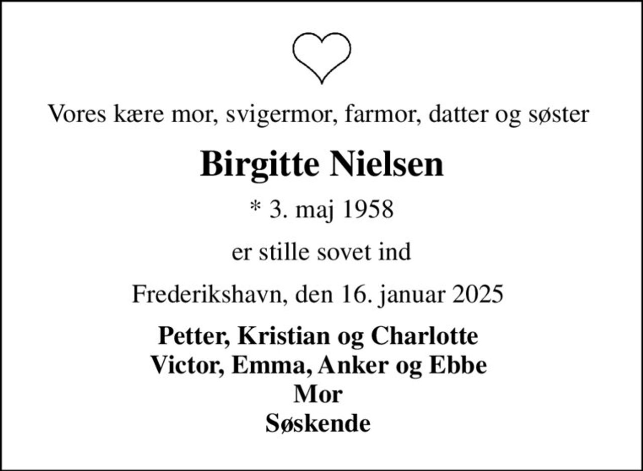 Vores kære mor, svigermor, farmor, datter og søster 
Birgitte Nielsen
* 3. maj 1958
er stille sovet ind
Frederikshavn, den 16. januar 2025 
Petter, Kristian og Charlotte