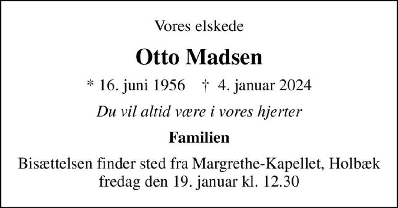 Vores elskede
Otto Madsen
* 16. juni 1956    ✝ 4. januar 2024
Du vil altid være i vores hjerter
Familien
Bisættelsen finder sted fra Margrethe-Kapellet, Holbæk  fredag den 19. januar kl. 12.30