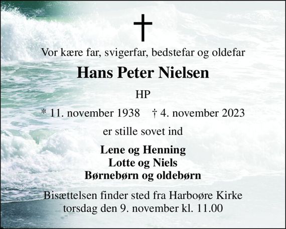 Vor kære far, svigerfar, bedstefar og oldefar 
Hans Peter Nielsen 
HP 
*&#x200B; 11. november 1938&#x200B;    &#x2020;&#x200B; 4. november 2023 
er stille sovet ind 
Lene og Henning Lotte og Niels Børnebørn og oldebørn 
Bisættelsen&#x200B; finder sted fra Harboøre Kirke&#x200B; torsdag den 9. november&#x200B; kl. 11.00