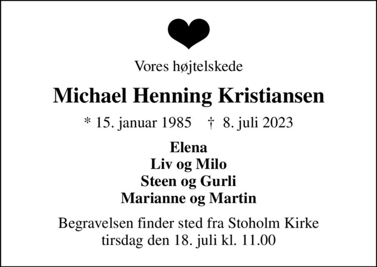Vores højtelskede
Michael Henning Kristiansen
* 15. januar 1985    ✝ 8. juli 2023
Elena Liv og Milo Steen og Gurli Marianne og Martin
Begravelsen finder sted fra Stoholm Kirke  tirsdag den 18. juli kl. 11.00