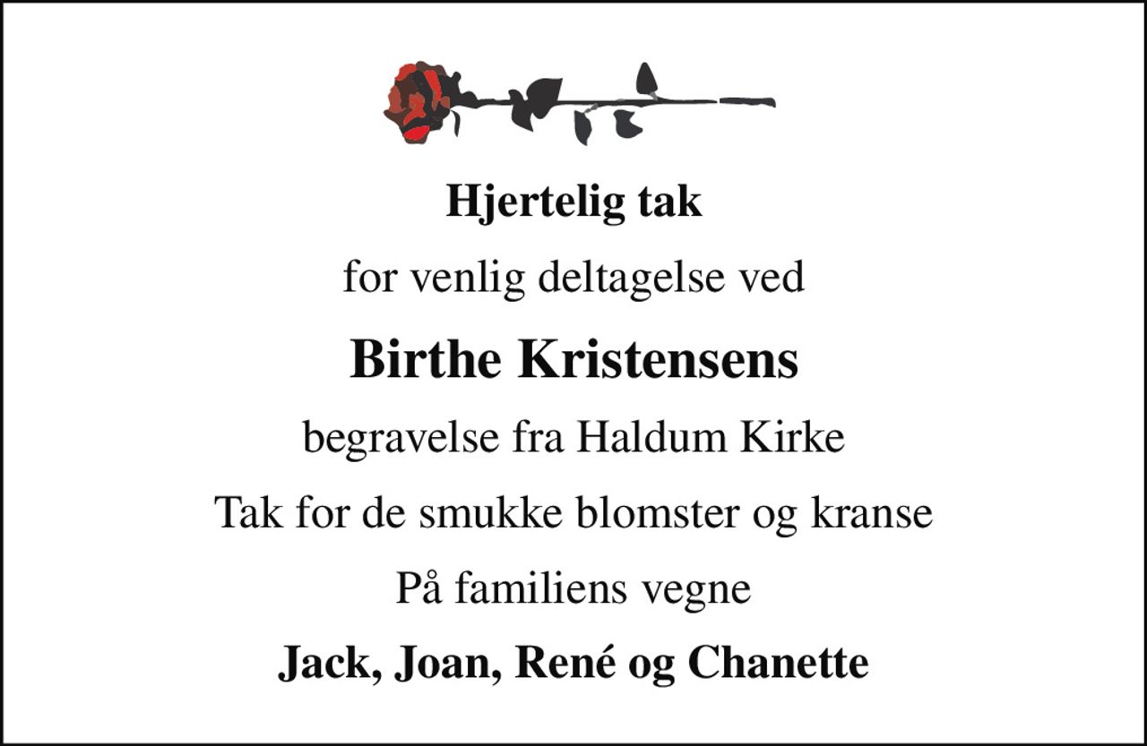 Hjertelig tak
for venlig deltagelse ved
Birthe Kristensens
begravelse fra Haldum Kirke
Tak for de smukke blomster og kranse
På familiens vegne
Jack, Joan, René og Chanette