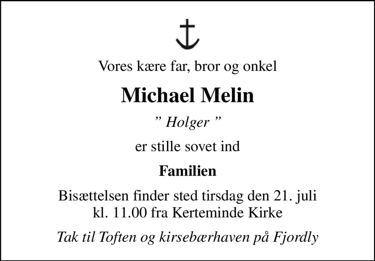 Vores kære far, bror og onkel
Michael Melin
 Holger 
er stille sovet ind
Familien
Bisættelsen finder sted tirsdag den 21. juli kl. 11.00 fra Kerteminde Kirke
Tak til Toften og kirsebærhaven på Fjordly