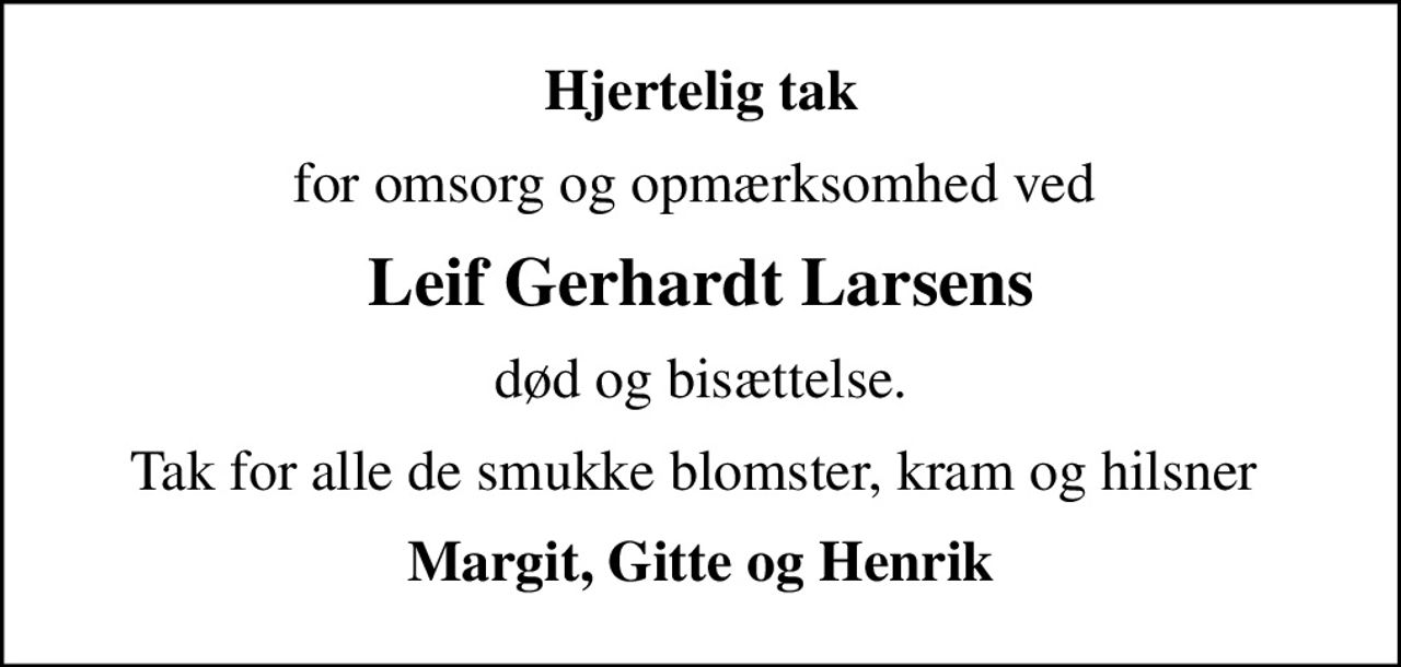 Hjertelig tak
for omsorg og opmærksomhed ved 
Leif Gerhardt Larsens
død og bisættelse.
Tak for alle de smukke blomster, kram og hilsner 
Margit, Gitte og Henrik
