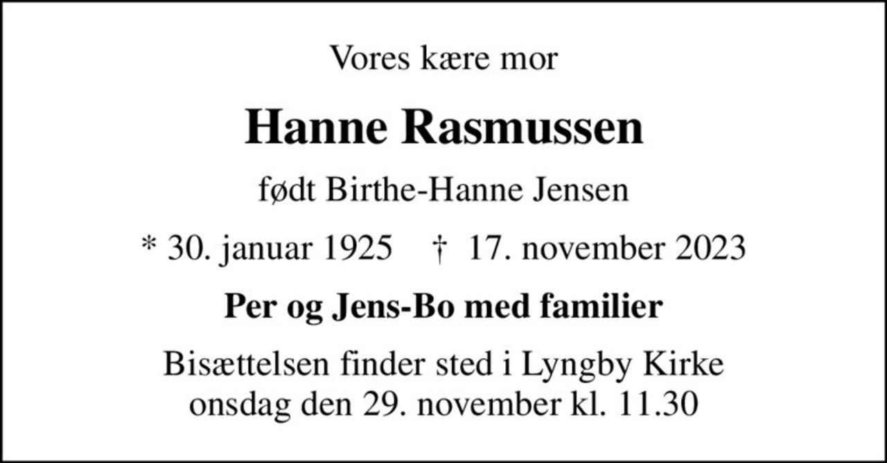 Vores kære mor
Hanne Rasmussen
født Birthe-Hanne Jensen
* 30. januar 1925    ✝ 17. november 2023
Per og Jens-Bo med familier
Bisættelsen finder sted i Lyngby Kirke  onsdag den 29. november kl. 11.30
