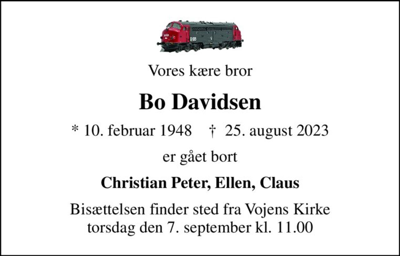 Vores kære bror
Bo Davidsen
* 10. februar 1948    ✝ 25. august 2023
er gået bort
Christian Peter, Ellen, Claus
Bisættelsen finder sted fra Vojens Kirke  torsdag den 7. september kl. 11.00