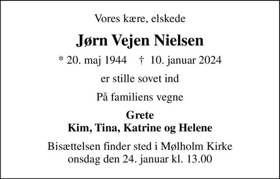 Vores kære, elskede
Jørn Vejen Nielsen
* 20. maj 1944    &#x271d; 10. januar 2024
er stille sovet ind
På familiens vegne
Grete Kim, Tina, Katrine og Helene
Bisættelsen finder sted i Mølholm Kirke  onsdag den 24. januar kl. 13.00