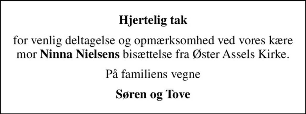 Hjertelig tak
for venlig deltagelse og opmærksomhed ved vores kære mor <b>Ninna Nielsens</b> bisættelse fra Øster Assels Kirke.
På familiens vegne
Søren og Tove