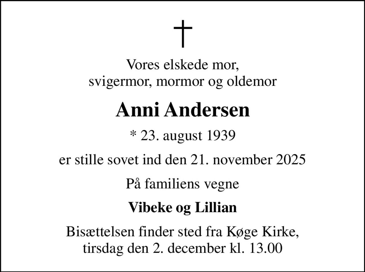Vores elskede mor, svigermor, mormor og oldemor
Anni Andersen
* 23. august 1939
er stille sovet ind den 21. november 2025
På familiens vegne
Vibeke og Lillian
Bisættelsen finder sted fra Køge Kirke, tirsdag den 2. december kl. 13.00