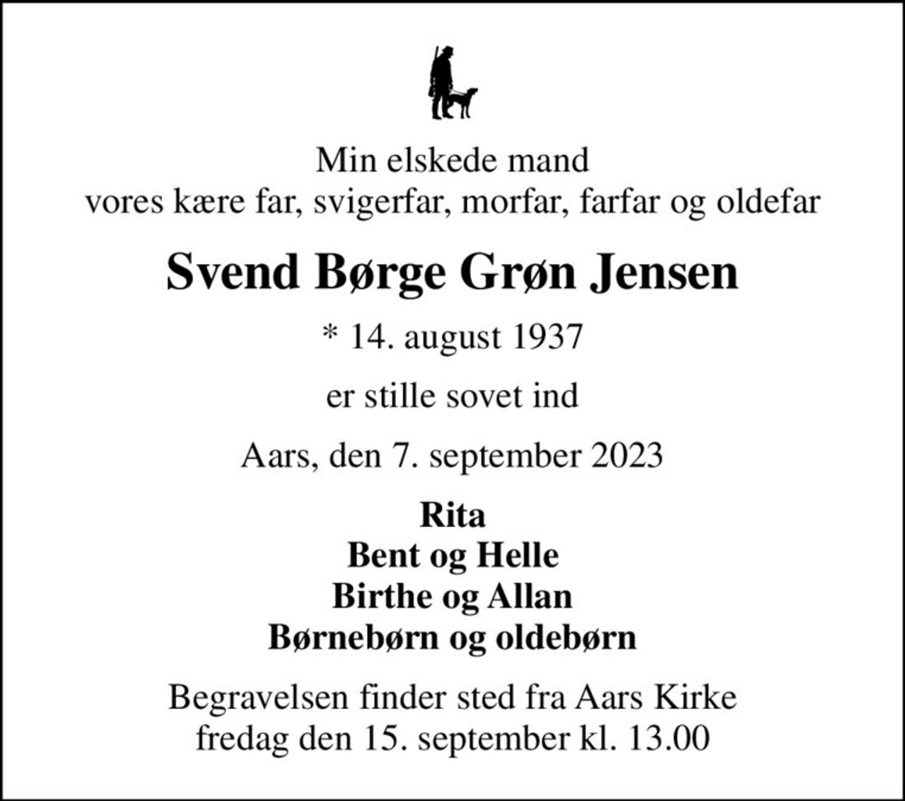 Min elskede mand vores kære far, svigerfar, morfar, farfar og oldefar
Svend Børge Grøn Jensen
* 14. august 1937
er stille sovet ind
Aars, den 7. september 2023
Rita Bent og Helle Birthe og Allan Børnebørn og oldebørn
Begravelsen finder sted fra Aars Kirke  fredag den 15. september kl. 13.00