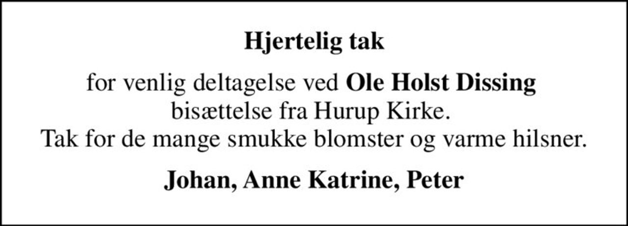 Hjertelig tak
for venlig deltagelse ved <b>Ole Holst Dissing</b>  bisættelse fra Hurup Kirke.  Tak for de mange smukke blomster og varme hilsner.
Johan, Anne Katrine, Peter